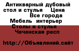 Антикварный дубовый стол и стулья  › Цена ­ 150 000 - Все города Мебель, интерьер » Столы и стулья   . Чеченская респ.